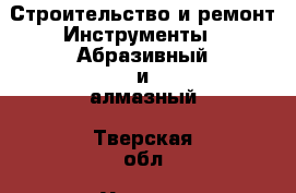 Строительство и ремонт Инструменты - Абразивный и алмазный. Тверская обл.,Удомля г.